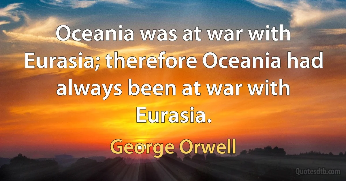 Oceania was at war with Eurasia; therefore Oceania had always been at war with Eurasia. (George Orwell)