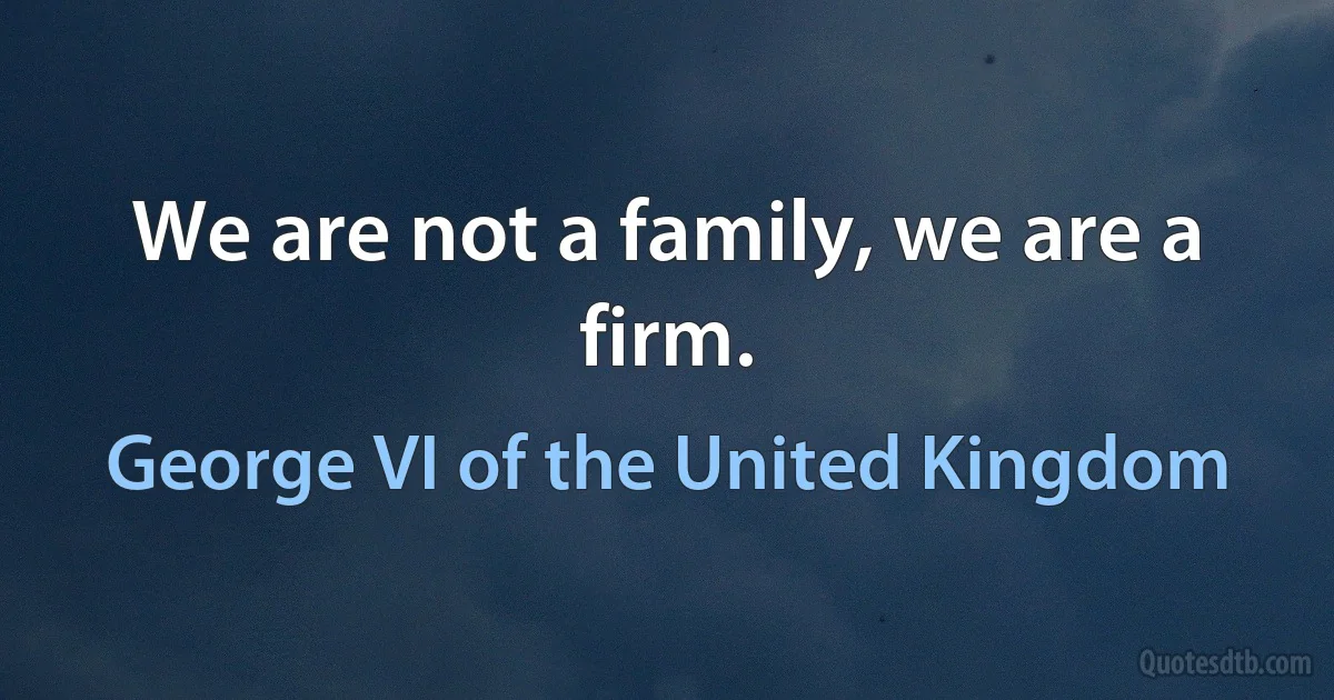 We are not a family, we are a firm. (George VI of the United Kingdom)