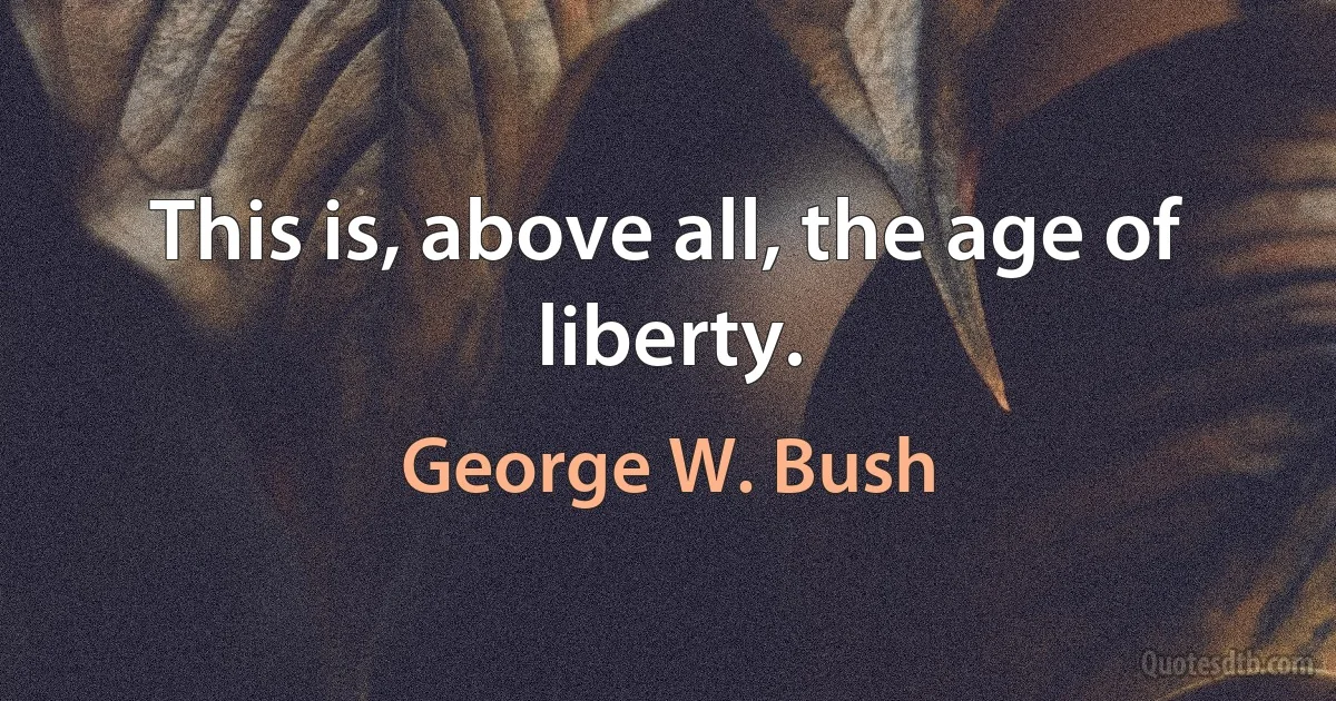 This is, above all, the age of liberty. (George W. Bush)