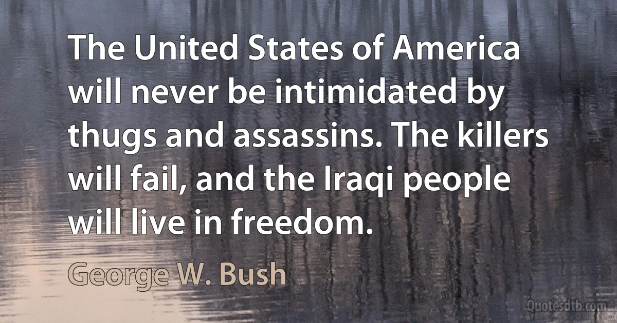 The United States of America will never be intimidated by thugs and assassins. The killers will fail, and the Iraqi people will live in freedom. (George W. Bush)