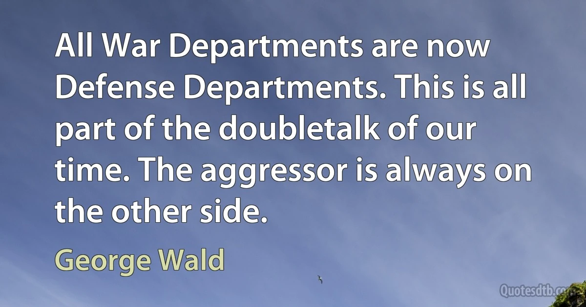 All War Departments are now Defense Departments. This is all part of the doubletalk of our time. The aggressor is always on the other side. (George Wald)