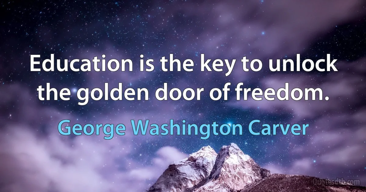 Education is the key to unlock the golden door of freedom. (George Washington Carver)