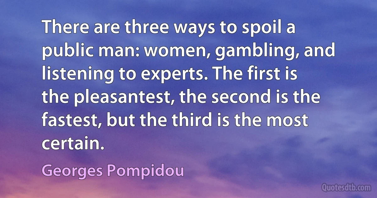 There are three ways to spoil a public man: women, gambling, and listening to experts. The first is the pleasantest, the second is the fastest, but the third is the most certain. (Georges Pompidou)