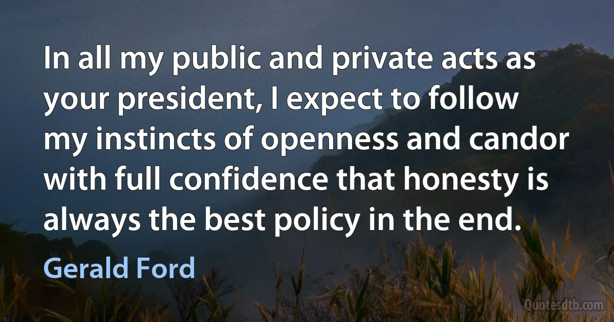 In all my public and private acts as your president, I expect to follow my instincts of openness and candor with full confidence that honesty is always the best policy in the end. (Gerald Ford)