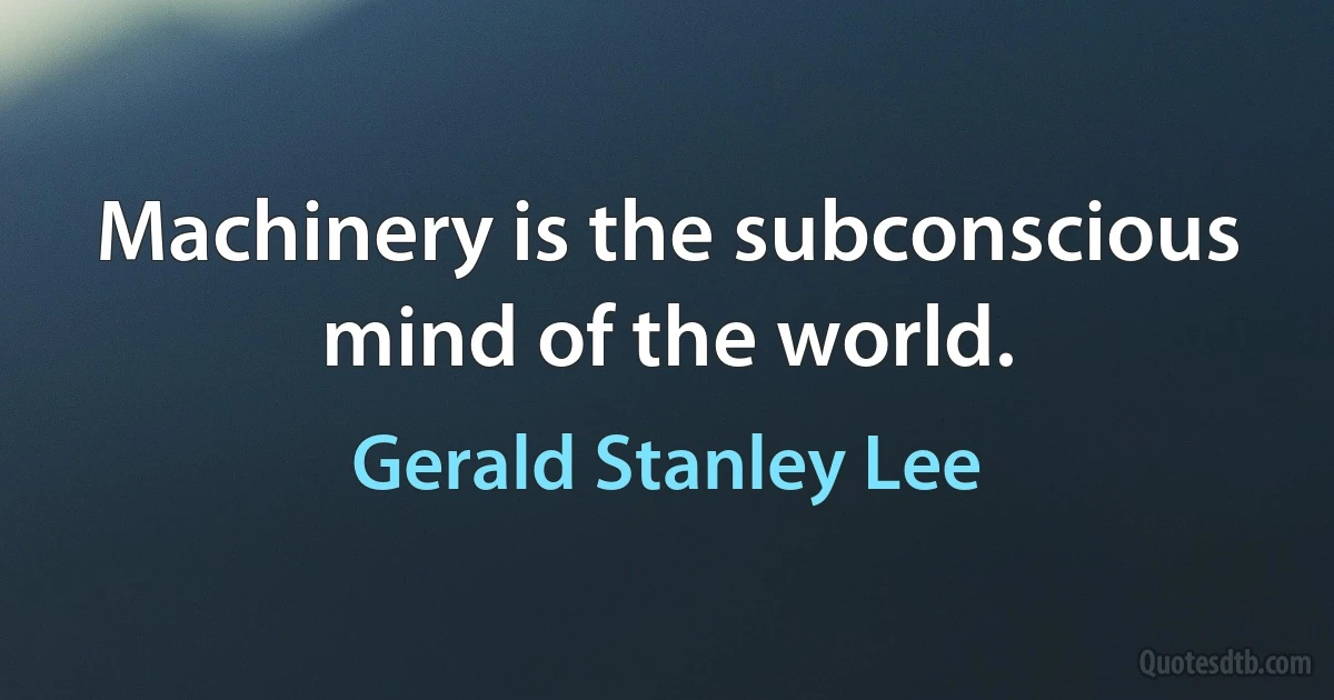 Machinery is the subconscious mind of the world. (Gerald Stanley Lee)