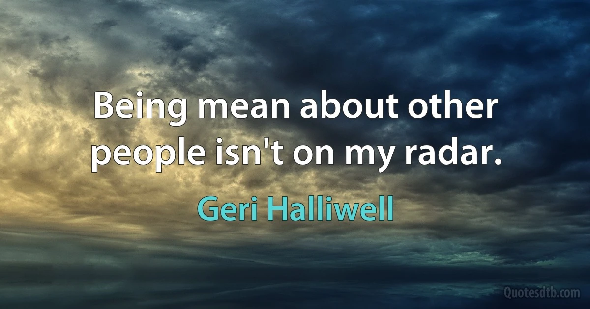 Being mean about other people isn't on my radar. (Geri Halliwell)