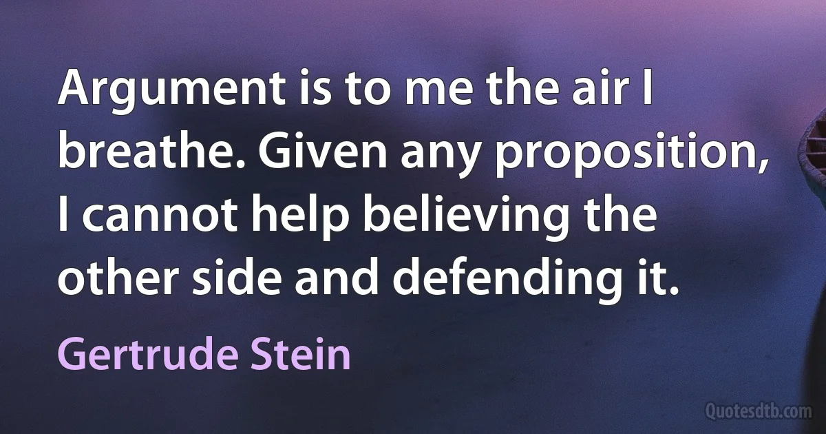 Argument is to me the air I breathe. Given any proposition, I cannot help believing the other side and defending it. (Gertrude Stein)