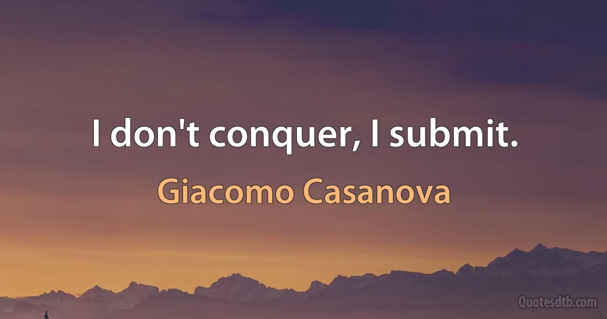 I don't conquer, I submit. (Giacomo Casanova)