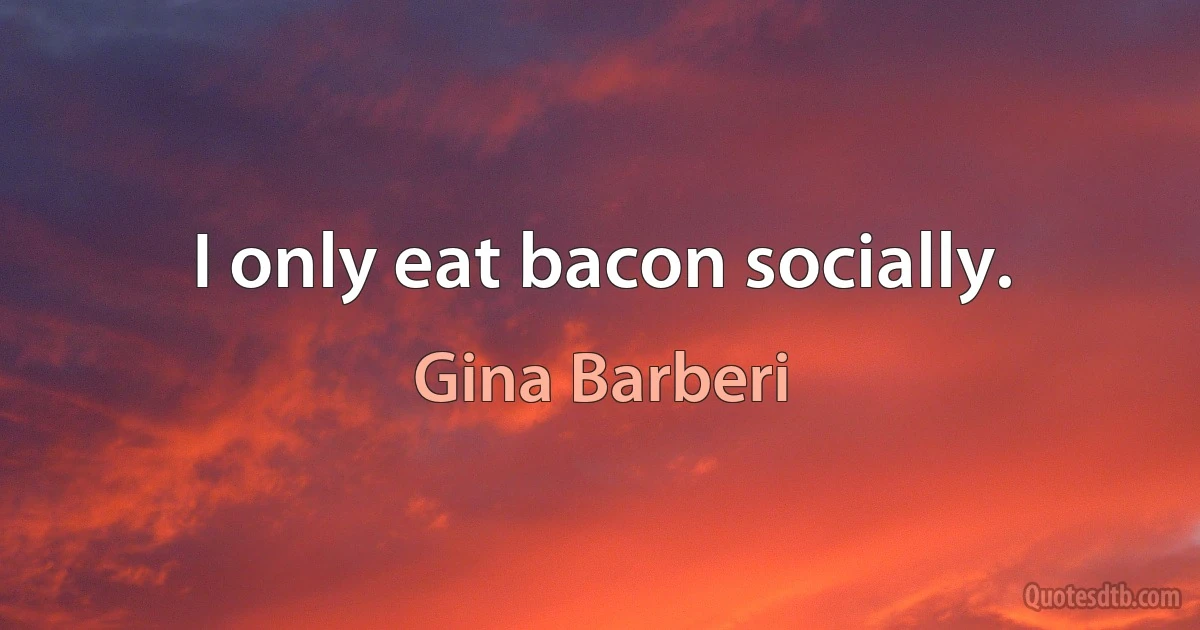 I only eat bacon socially. (Gina Barberi)