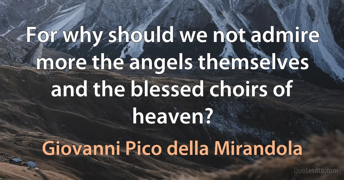 For why should we not admire more the angels themselves and the blessed choirs of heaven? (Giovanni Pico della Mirandola)