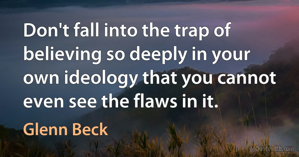 Don't fall into the trap of believing so deeply in your own ideology that you cannot even see the flaws in it. (Glenn Beck)