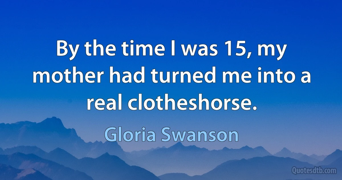 By the time I was 15, my mother had turned me into a real clotheshorse. (Gloria Swanson)