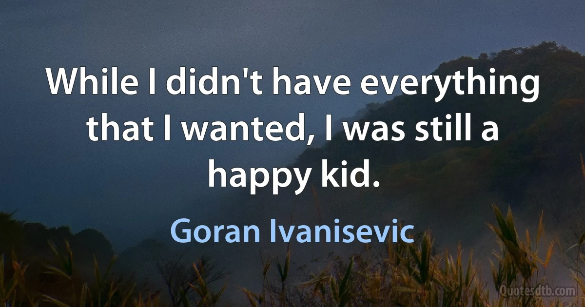 While I didn't have everything that I wanted, I was still a happy kid. (Goran Ivanisevic)