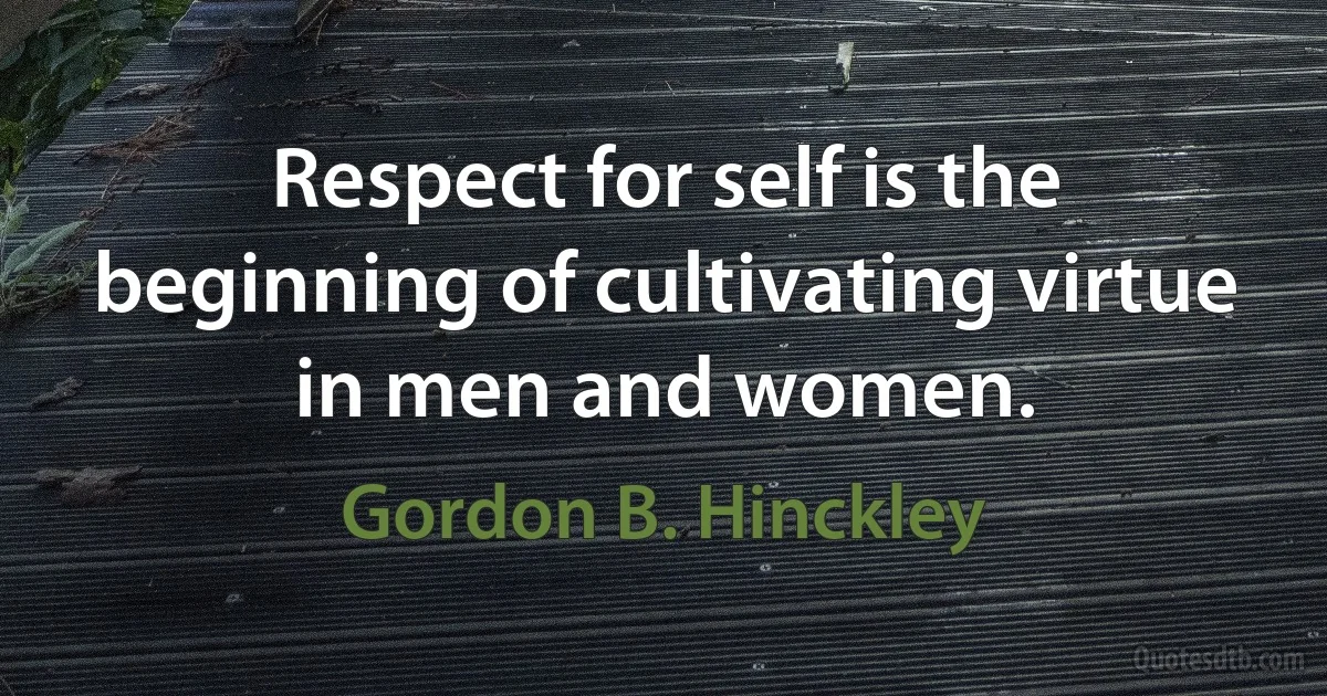 Respect for self is the beginning of cultivating virtue in men and women. (Gordon B. Hinckley)