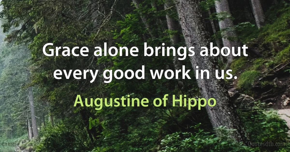 Grace alone brings about every good work in us. (Augustine of Hippo)