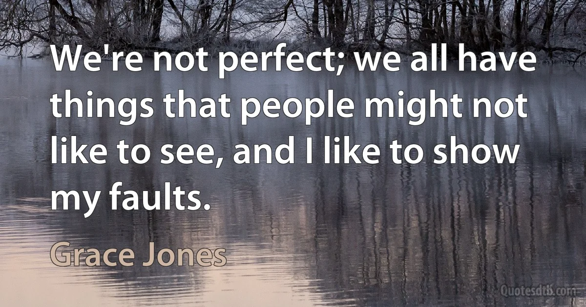 We're not perfect; we all have things that people might not like to see, and I like to show my faults. (Grace Jones)