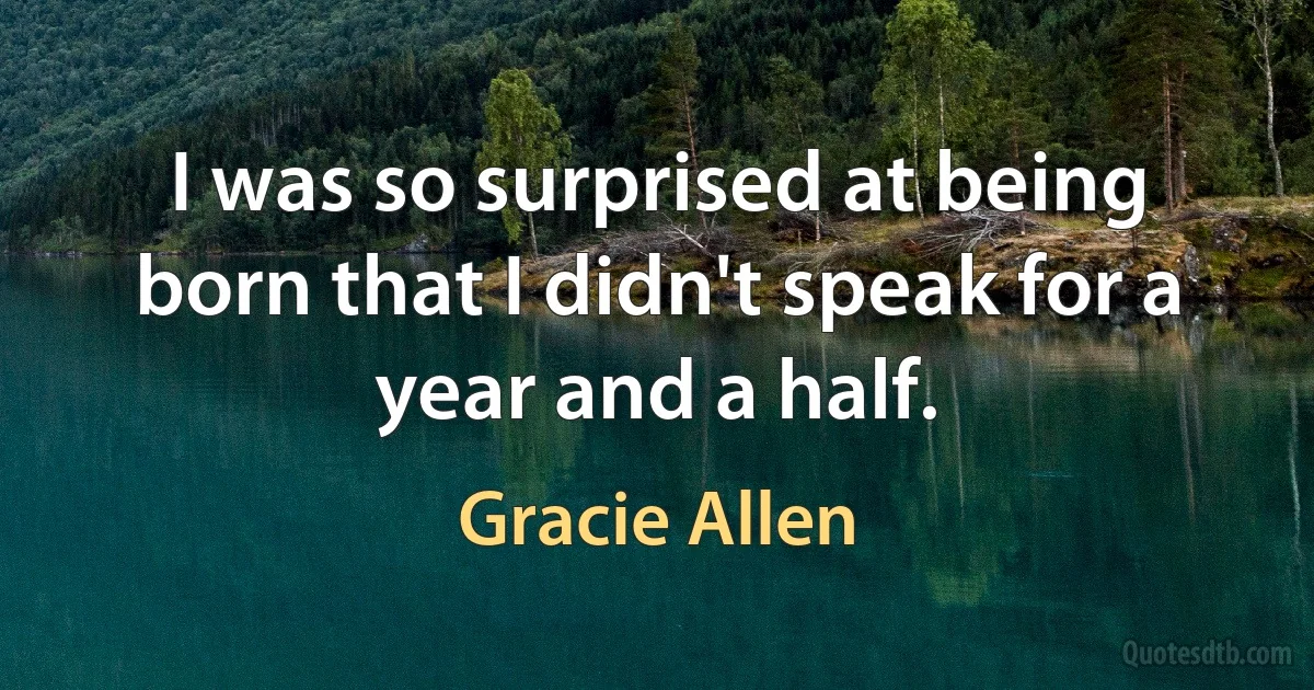 I was so surprised at being born that I didn't speak for a year and a half. (Gracie Allen)