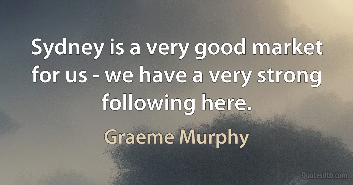 Sydney is a very good market for us - we have a very strong following here. (Graeme Murphy)