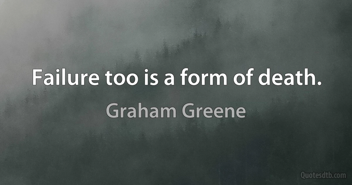 Failure too is a form of death. (Graham Greene)