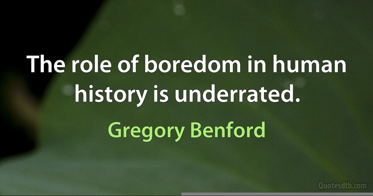 The role of boredom in human history is underrated. (Gregory Benford)