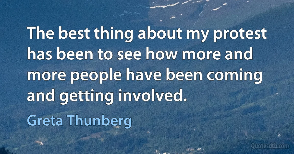 The best thing about my protest has been to see how more and more people have been coming and getting involved. (Greta Thunberg)