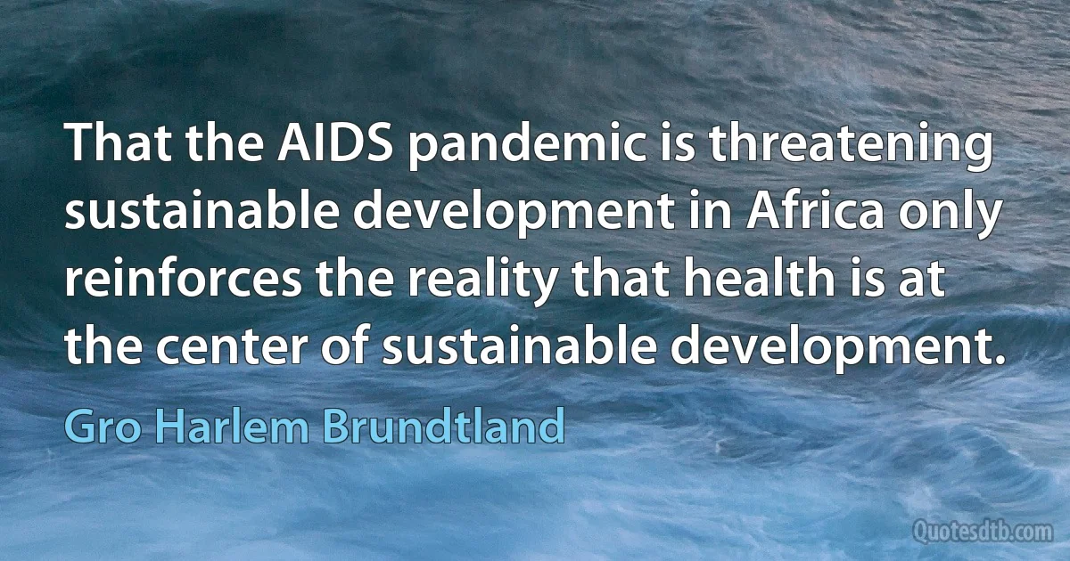 That the AIDS pandemic is threatening sustainable development in Africa only reinforces the reality that health is at the center of sustainable development. (Gro Harlem Brundtland)