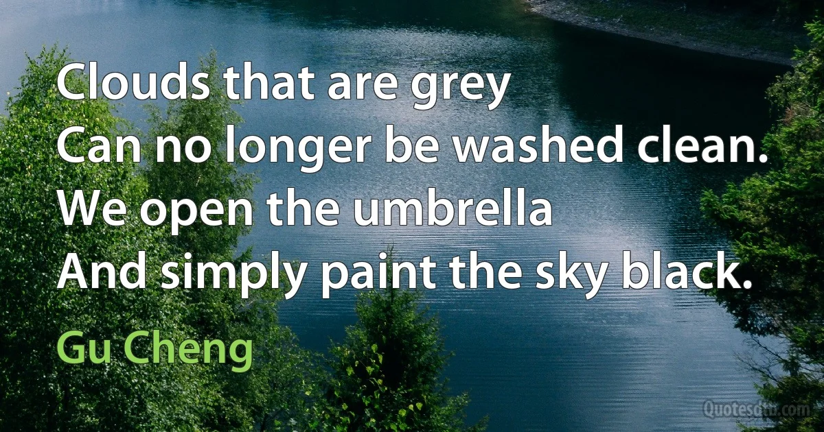 Clouds that are grey
Can no longer be washed clean.
We open the umbrella
And simply paint the sky black. (Gu Cheng)