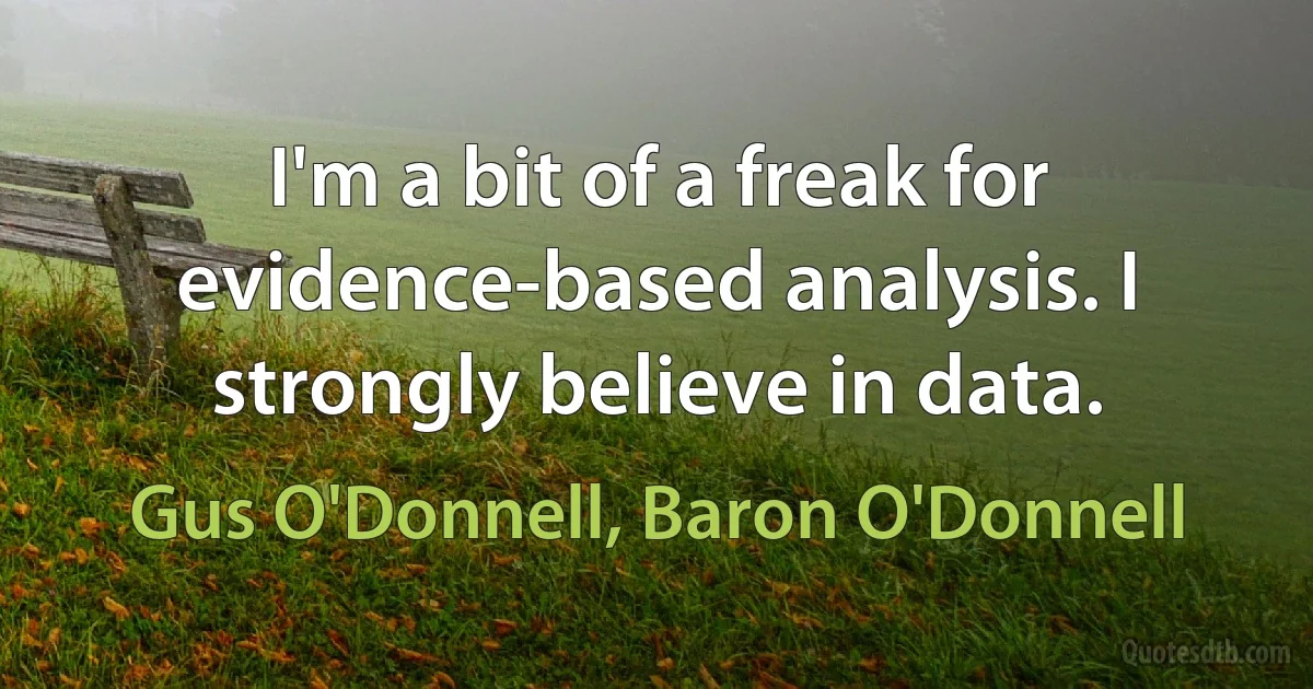 I'm a bit of a freak for evidence-based analysis. I strongly believe in data. (Gus O'Donnell, Baron O'Donnell)