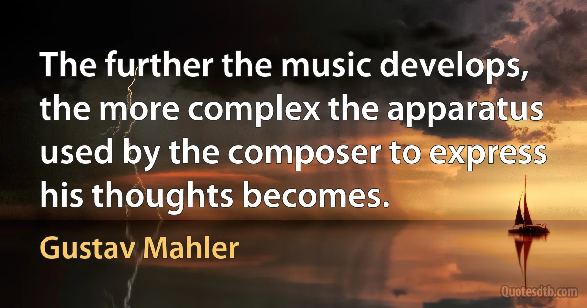 The further the music develops, the more complex the apparatus used by the composer to express his thoughts becomes. (Gustav Mahler)