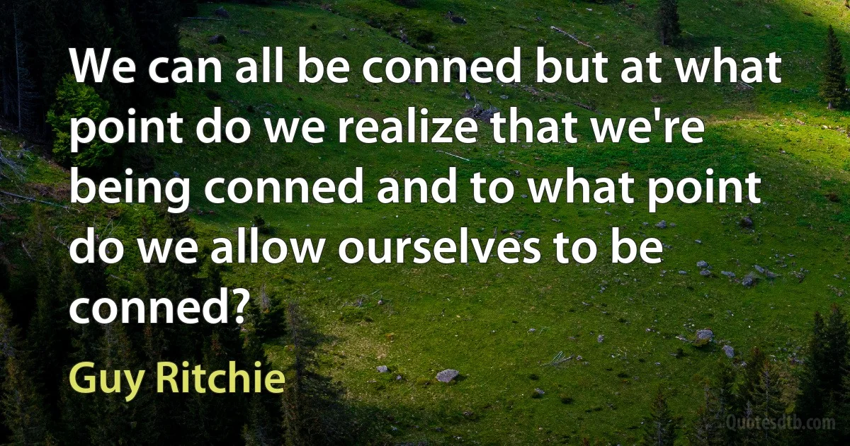 We can all be conned but at what point do we realize that we're being conned and to what point do we allow ourselves to be conned? (Guy Ritchie)