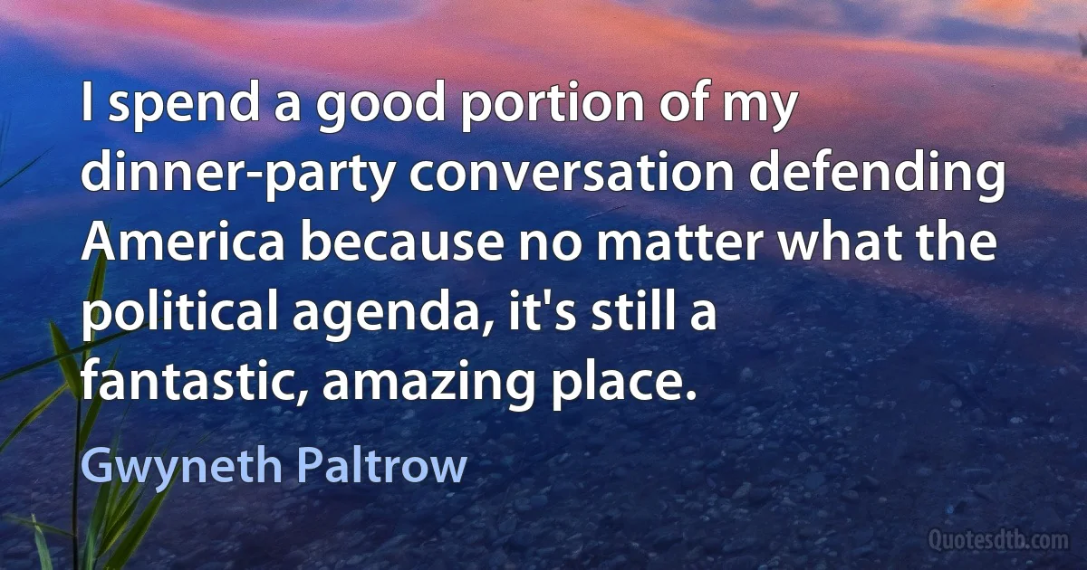 I spend a good portion of my dinner-party conversation defending America because no matter what the political agenda, it's still a fantastic, amazing place. (Gwyneth Paltrow)