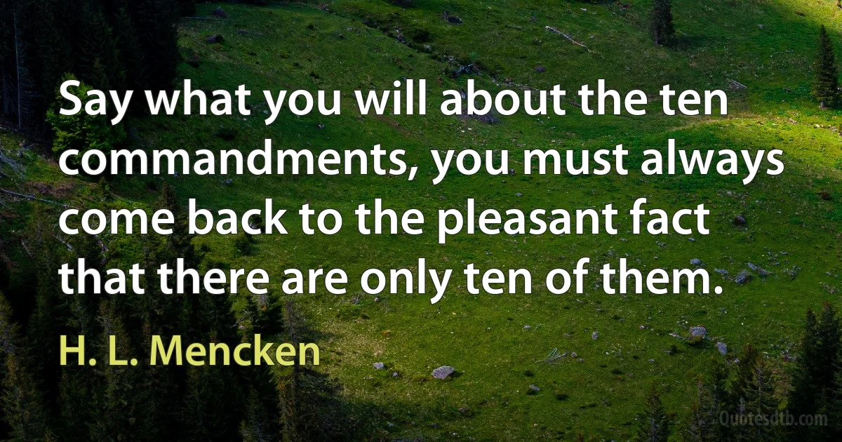 Say what you will about the ten commandments, you must always come back to the pleasant fact that there are only ten of them. (H. L. Mencken)