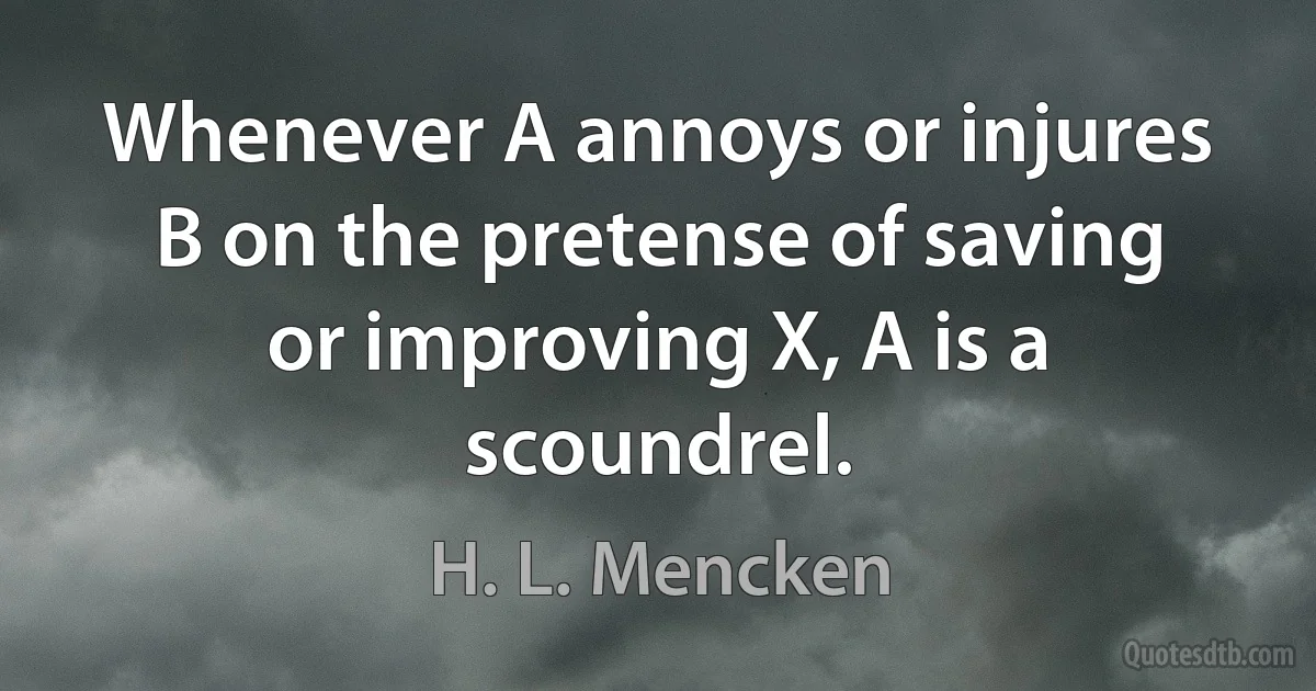 Whenever A annoys or injures B on the pretense of saving or improving X, A is a scoundrel. (H. L. Mencken)