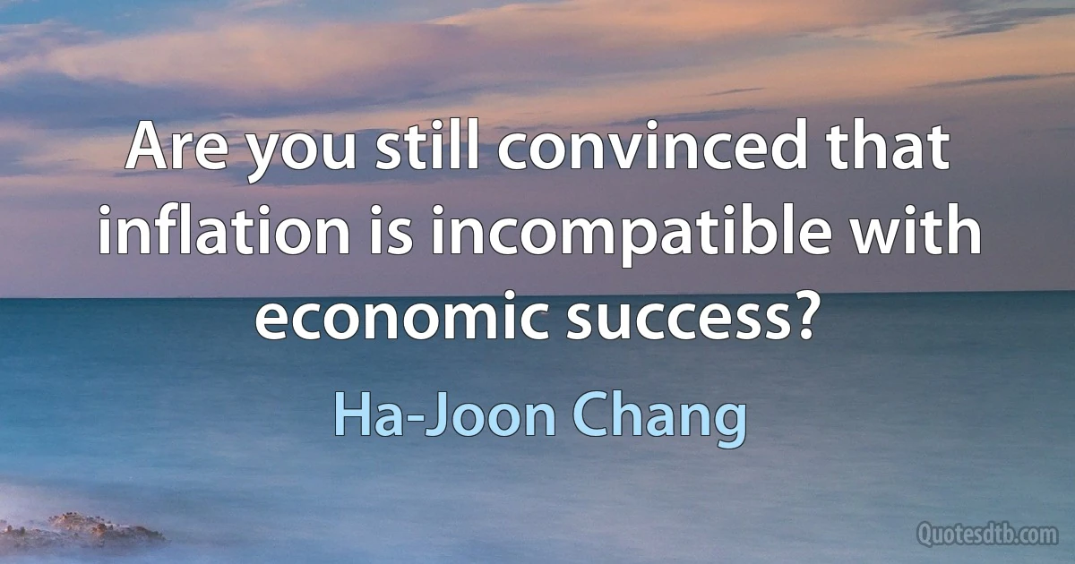 Are you still convinced that inflation is incompatible with economic success? (Ha-Joon Chang)