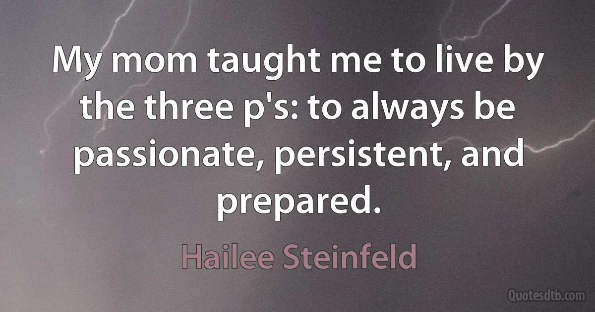 My mom taught me to live by the three p's: to always be passionate, persistent, and prepared. (Hailee Steinfeld)