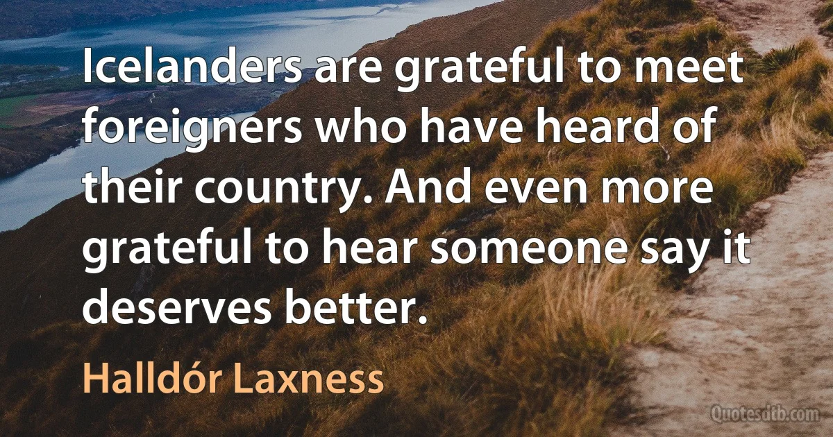 Icelanders are grateful to meet foreigners who have heard of their country. And even more grateful to hear someone say it deserves better. (Halldór Laxness)