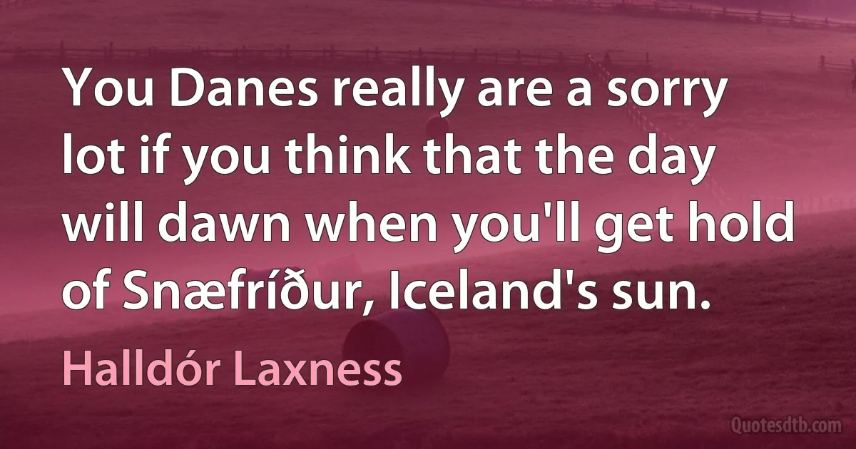 You Danes really are a sorry lot if you think that the day will dawn when you'll get hold of Snæfríður, Iceland's sun. (Halldór Laxness)