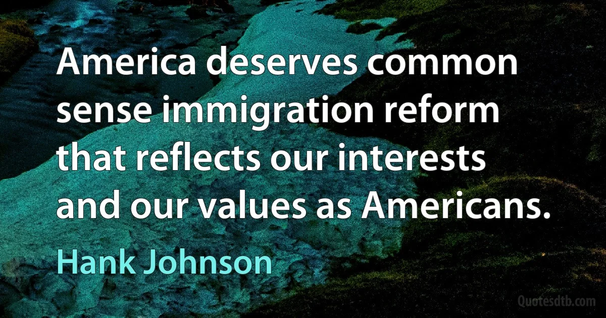 America deserves common sense immigration reform that reflects our interests and our values as Americans. (Hank Johnson)