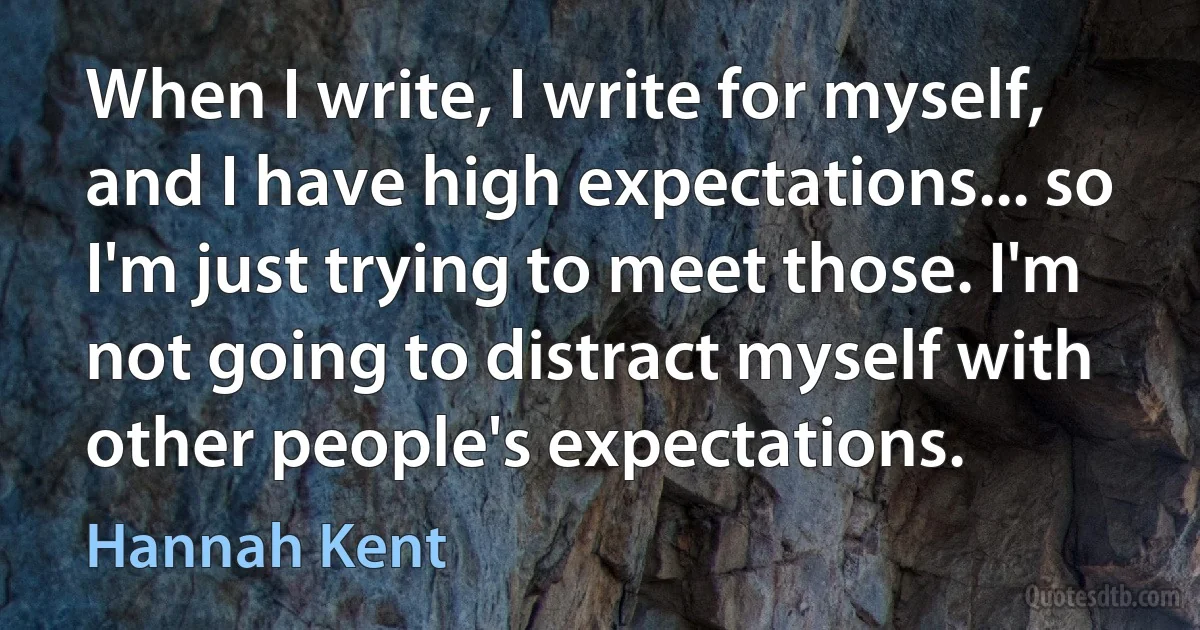 When I write, I write for myself, and I have high expectations... so I'm just trying to meet those. I'm not going to distract myself with other people's expectations. (Hannah Kent)