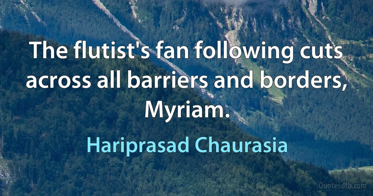 The flutist's fan following cuts across all barriers and borders, Myriam. (Hariprasad Chaurasia)