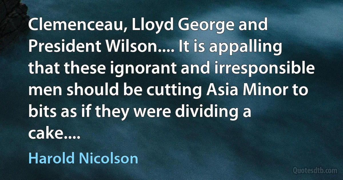 Clemenceau, Lloyd George and President Wilson.... It is appalling that these ignorant and irresponsible men should be cutting Asia Minor to bits as if they were dividing a cake.... (Harold Nicolson)