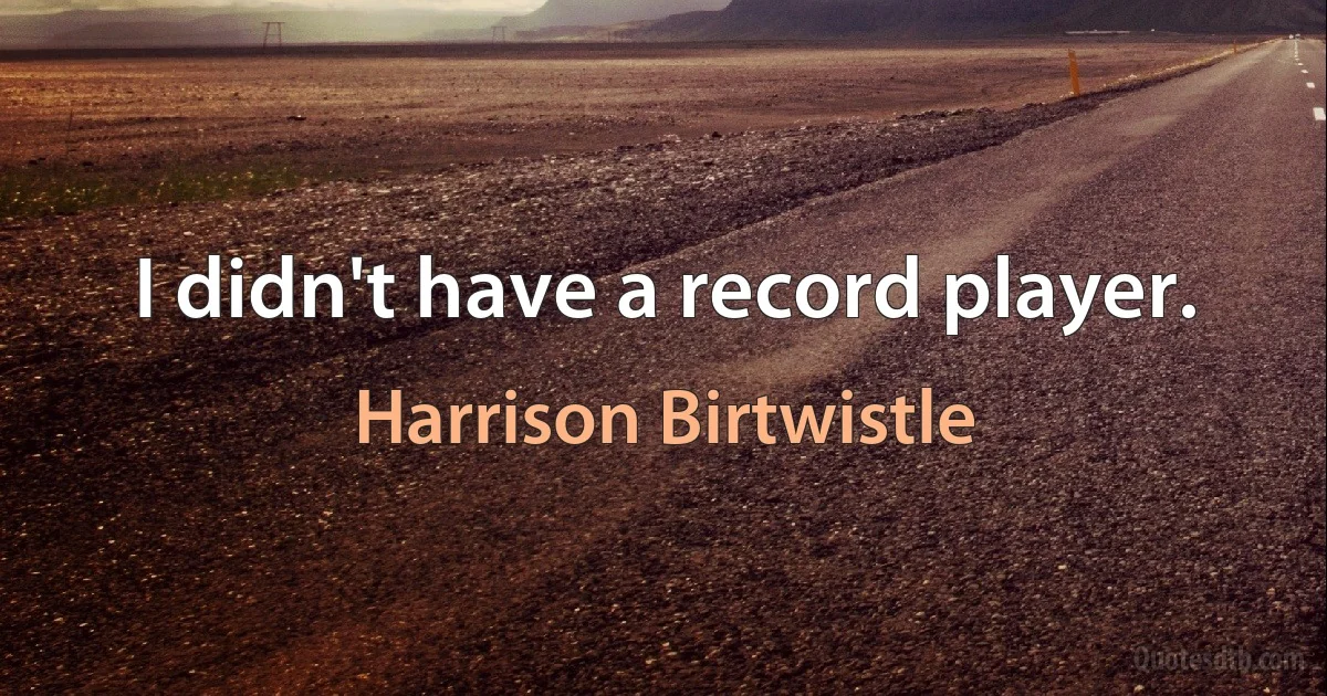 I didn't have a record player. (Harrison Birtwistle)