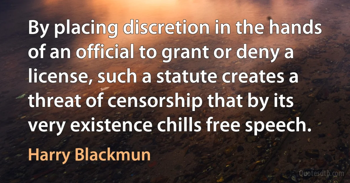 By placing discretion in the hands of an official to grant or deny a license, such a statute creates a threat of censorship that by its very existence chills free speech. (Harry Blackmun)