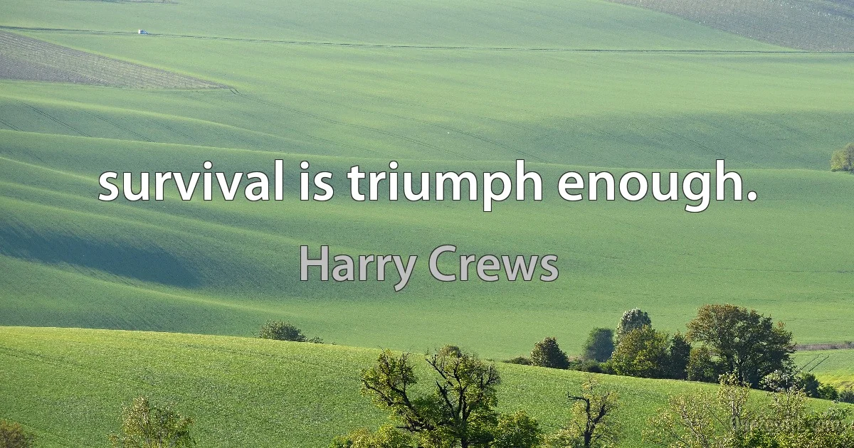 survival is triumph enough. (Harry Crews)