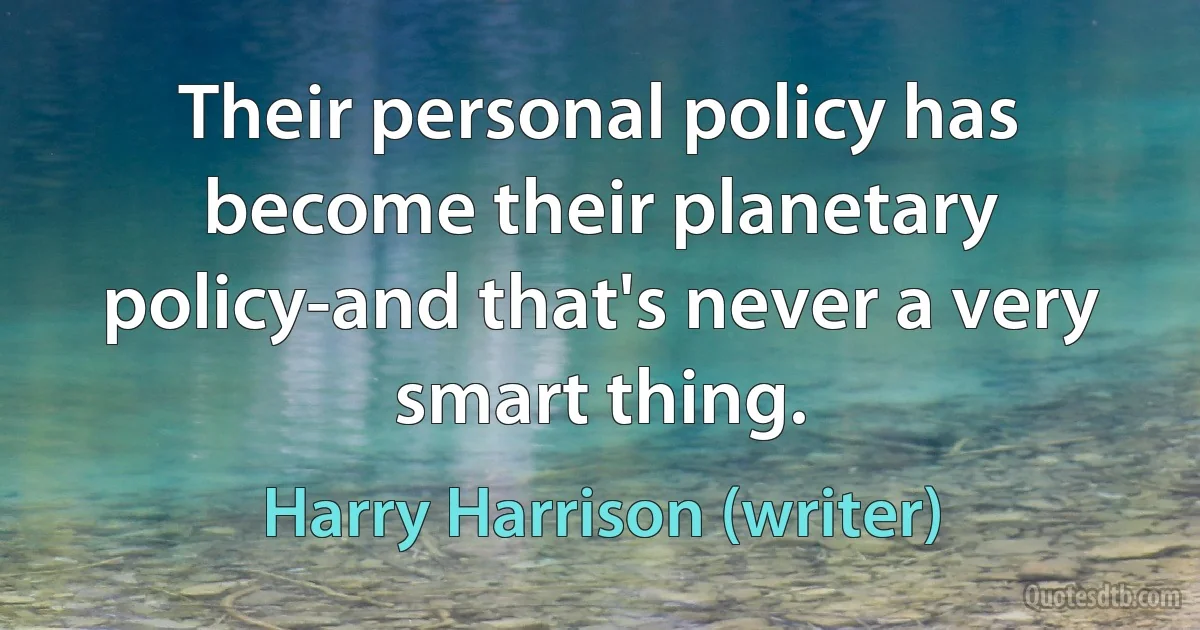 Their personal policy has become their planetary policy-and that's never a very smart thing. (Harry Harrison (writer))