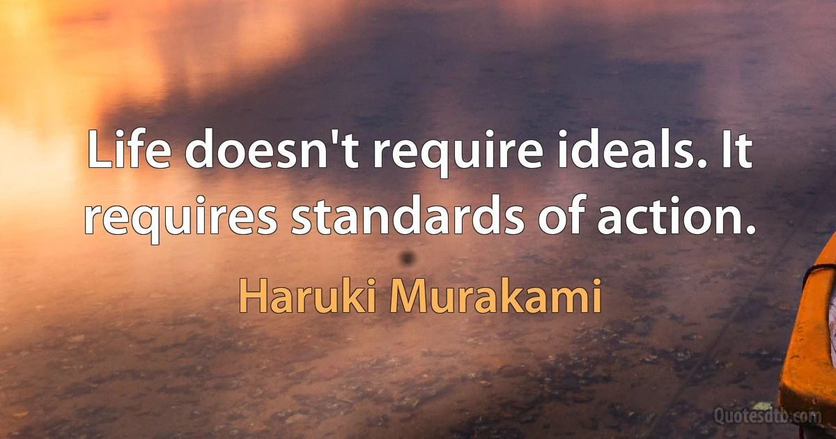 Life doesn't require ideals. It requires standards of action. (Haruki Murakami)