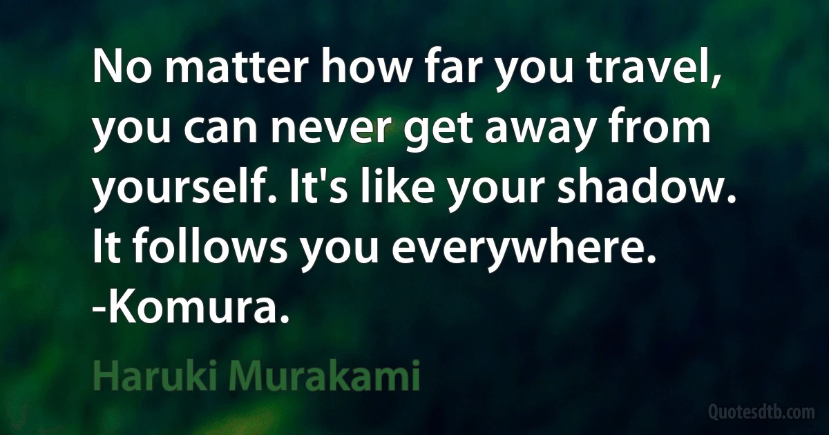 No matter how far you travel, you can never get away from yourself. It's like your shadow. It follows you everywhere. -Komura. (Haruki Murakami)