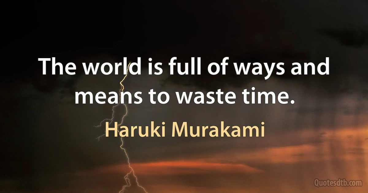 The world is full of ways and means to waste time. (Haruki Murakami)