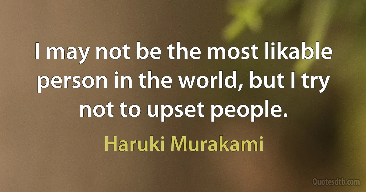 I may not be the most likable person in the world, but I try not to upset people. (Haruki Murakami)