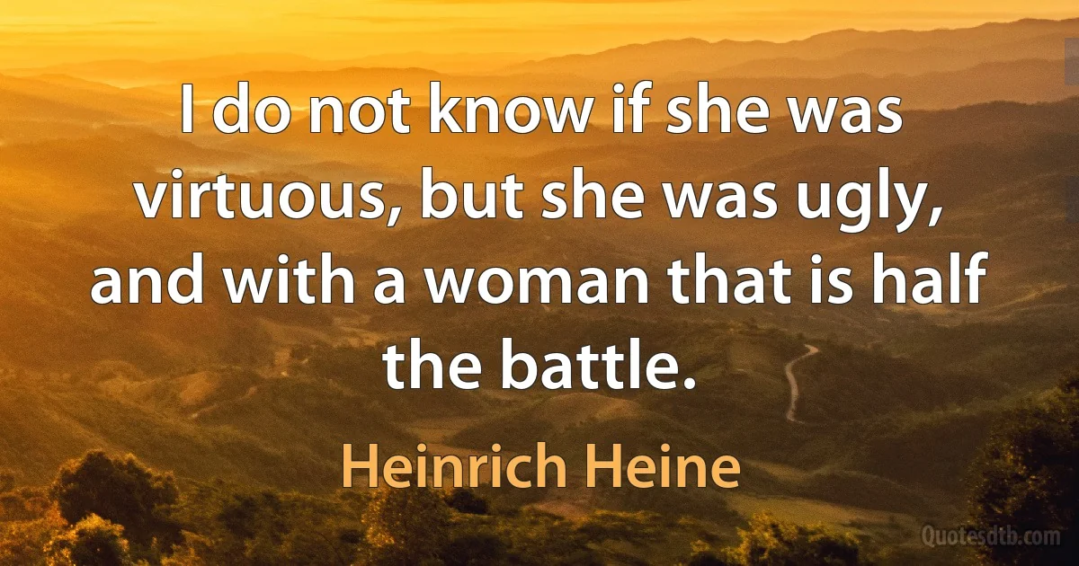 I do not know if she was virtuous, but she was ugly, and with a woman that is half the battle. (Heinrich Heine)